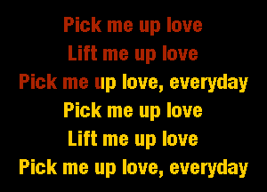 Pick me up love
Lift me up love
Pick me up love, everyday

Pick me up love
Lift me up love
Pick me up love, everyday