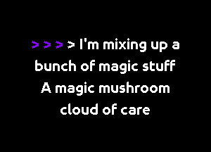 a- I'm mixing up a
bunch of magic stuff

A magic mushroom
cloud of care