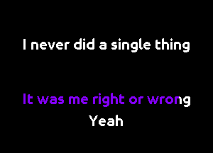 I never did a single thing

It was me right or wrong
Yeah