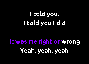 I told you,
I told you I did

It was me right or wrong
Yeah, yeah, yeah