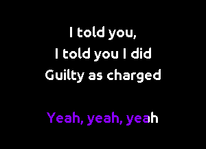 I told you,
I told you I did

Guilty as charged

Yeah, yeah, yeah