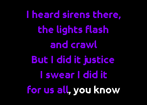 I heard sirens there,
the lights Flash
and crawl

But I did it justice
I swear I did it
for us all, you know