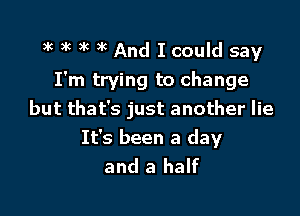 3k )k 9k )k And I could say
I'm trying to change
but that's just another lie

It's been a day
and a half