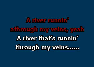 A river that's runnin'
through my veins ......