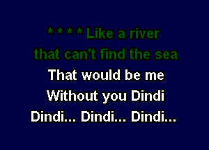 That would be me
Without you Dindi
Dindi... Dindi... Dindi...