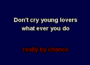 Don,t cry young lovers
what ever you do