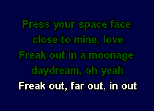 Freak out, far out, in out