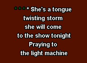 it She's a tongue
twisting storm
she will come

to the show tonight
Praying to
the light machine