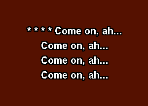 1 1' it it Come on, ah...
Come on, ah...

Come on, ah...
Come on, ah...