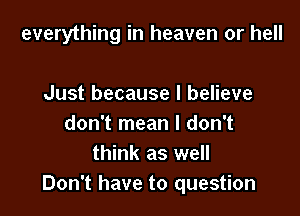 everything in heaven or hell

Just because I believe
don't mean I don't
think as well
Don't have to question