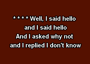 ' 'k 'k 'k Well, I said hello
and I said hello

And I asked why not
and I replied I don't know