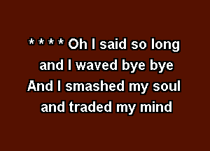 ' 'k 'k 1k Oh I said so long
and I waved bye bye

And I smashed my soul
and traded my mind