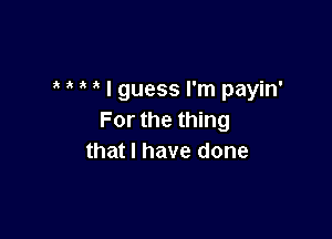t t t t I guess I'm payin'

For the thing
that I have done