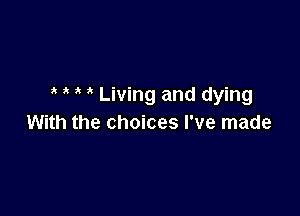 ' a Living and dying

With the choices I've made