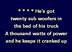 )k )k )k )k He's got
twenty sub woofers in
the bed of his truck
A thousand watts of power

and he keeps it cranked up