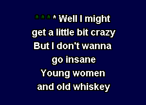 Well I might
get a little bit crazy
But I don't wanna

goinsane
Young women
and old whiskey