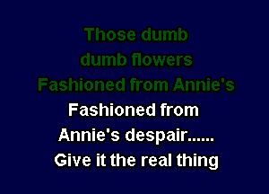 Fashioned from
Annie's despair ......
Give it the real thing