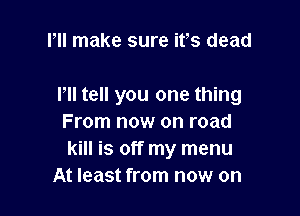 l 'II make sure ifs dead

I'll tell you one thing

From now on road
kill is off my menu
At least from now on