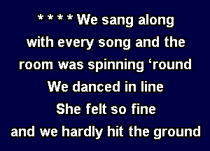 t t t t We sang along
with every song and the
room was spinning tround
We danced in line
She felt so fine

and we hardly hit the ground