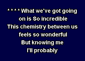 ' What we've got going
on is So incredible
This chemistry between us

feels so wonderful
But knowing me
I'll probably