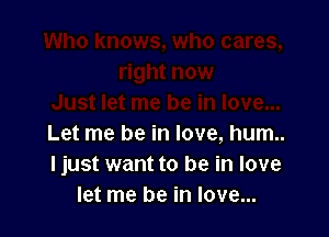 Let me be in love, hum..
I just want to be in love
let me be in love...