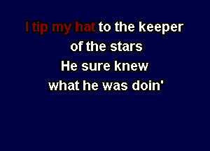 to the keeper
of the stars
He sure knew

what he was doin'