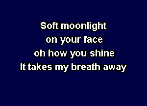 Soft moonlight
on your face

oh how you shine
It takes my breath away