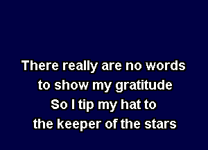 There really are no words

to show my gratitude
So I tip my hat to
the keeper of the stars
