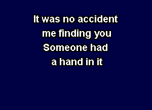 It was no accident
me finding you
Someone had

a hand in it