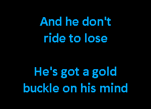 And he don't
ride to lose

He's got a gold
buckle on his mind