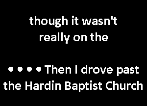 though it wasn't
really on the

o 0 0 0 Then I drove past
the Hardin Baptist Church