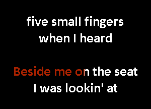 five small fingers
when I heard

Beside me on the seat
I was lookin' at