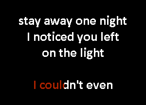 stay away one night
I noticed you left

on the light

I couldn't even