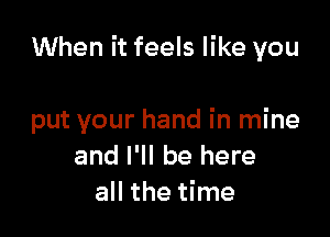 When it feels like you

put your hand in mine
and I'll be here
all the time