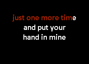 just one more time
and put your

hand in mine