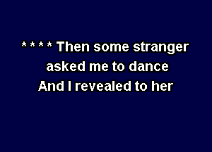 ?' ? ? 3 Then some stranger
asked me to dance

And I revealed to her
