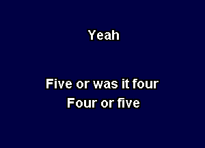 Yeah

Five or was it four
Fouror ve