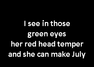 I see in those

green eyes
her red head temper
and she can make July