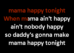 mama happy tonight
When mama ain't happy

ain't nobody happy
so daddy's gonna make

mama happy tonight