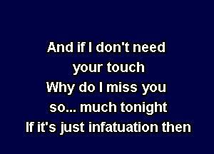 And ifl don't need
your touch

Why do I miss you
so... much tonight
If it's just infatuation then