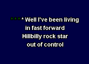 Well I've been living
in fast forward

Hillbilly rock star
out of control