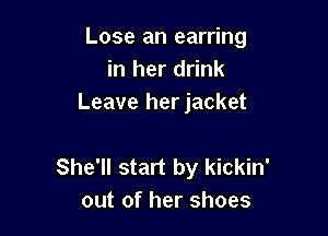 Lose an earring
in her drink
Leave herjacket

She'll start by kickin'
out of her shoes