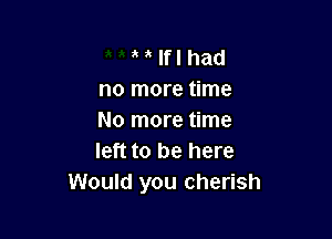 ' lfl had
no more time

No more time
left to be here
Would you cherish