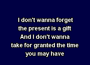 I don't wanna forget
the present is a gift

And I don't wanna
take for granted the time
you may have