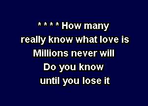 How many
really know what love is

Millions never will
Do you know
until you lose it