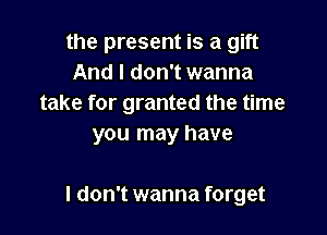 the present is a gift
And I don't wanna
take for granted the time

you may have

I don't wanna forget
