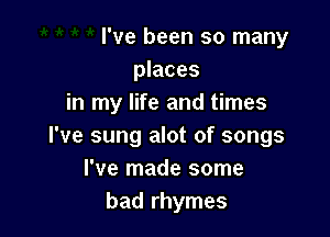 I've been so many
places
in my life and times

I've sung alot of songs
I've made some
bad rhymes