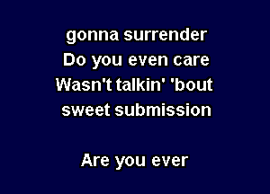 gonna surrender
Do you even care
Wasn't talkin' 'bout
sweet submission

Are you ever