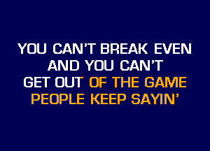 YOU CAN'T BREAK EVEN
AND YOU CAN'T
GET OUT OF THE GAME
PEOPLE KEEP SAYIN'