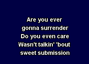 Are you ever
gonna surrender

Do you even care
Wasn't talkin' 'bout
sweet submission